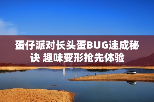 蛋仔派对长头蛋BUG速成秘诀 趣味变形抢先体验