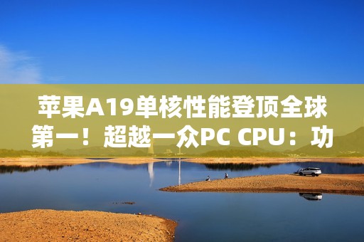 苹果A19单核性能登顶全球第一！超越一众PC CPU：功耗仅4W