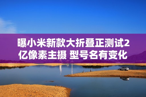 曝小米新款大折叠正测试2亿像素主摄 型号名有变化