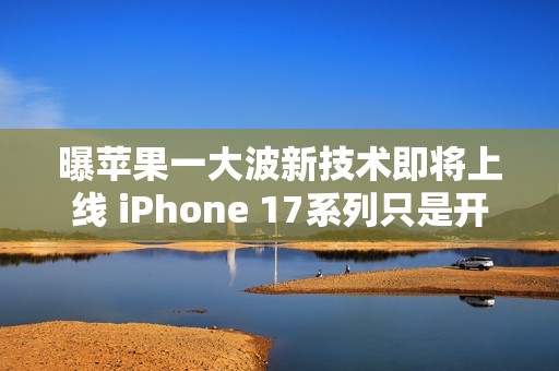 曝苹果一大波新技术即将上线 iPhone 17系列只是开始！