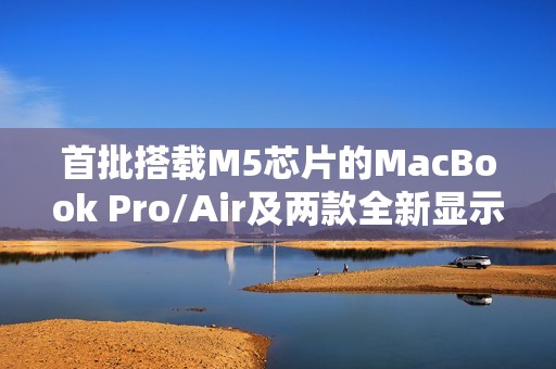 首批搭载M5芯片的MacBook Pro/Air及两款全新显示器已接近量产