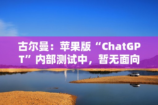 古尔曼：苹果版“ChatGPT”内部测试中，暂无面向公众发布计划