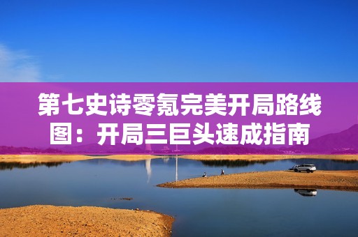 第七史诗零氪完美开局路线图：开局三巨头速成指南