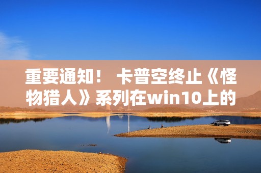 重要通知！ 卡普空终止《怪物猎人》系列在win10上的运行保障