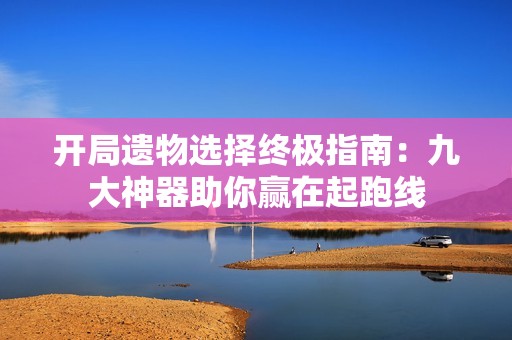 开局遗物选择终极指南：九大神器助你赢在起跑线