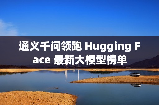 通义千问领跑 Hugging Face 最新大模型榜单