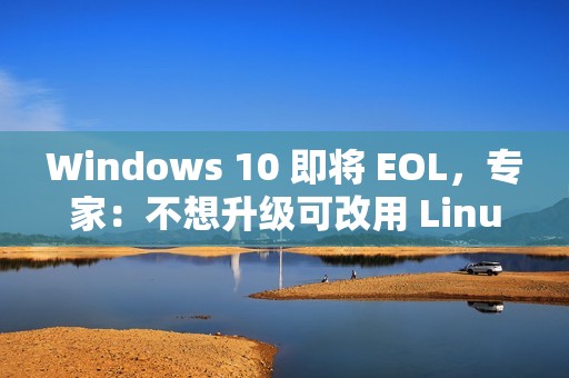 Windows 10 即将 EOL，专家：不想升级可改用 Linux