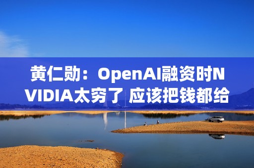 黄仁勋：OpenAI融资时NVIDIA太穷了 应该把钱都给他们