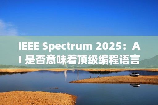 IEEE Spectrum 2025：AI 是否意味着顶级编程语言的终结