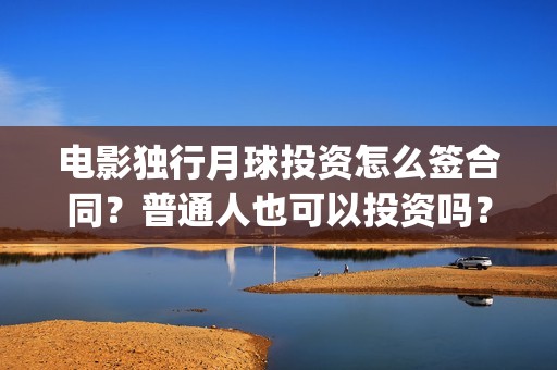 电影独行月球投资怎么签合同？普通人也可以投资吗？(独行月球投资方)