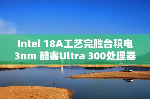 Intel 18A工艺完胜台积电3nm 酷睿Ultra 300处理器能效暴增50%