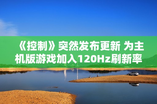 《控制》突然发布更新 为主机版游戏加入120Hz刷新率