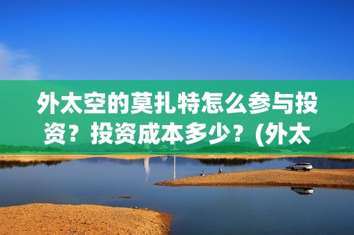 外太空的莫扎特怎么参与投资？投资成本多少？(外太空的莫扎特2)