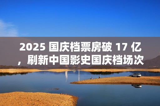2025 国庆档票房破 17 亿，刷新中国影史国庆档场次纪录