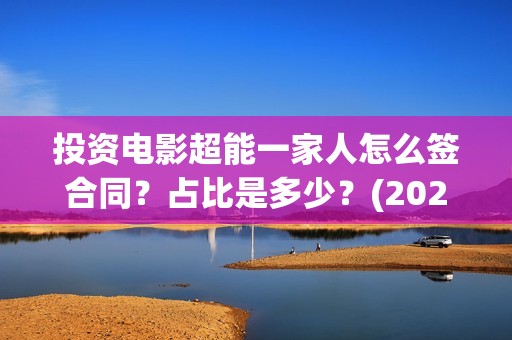 投资电影超能一家人怎么签合同？占比是多少？(2020年超能电影)