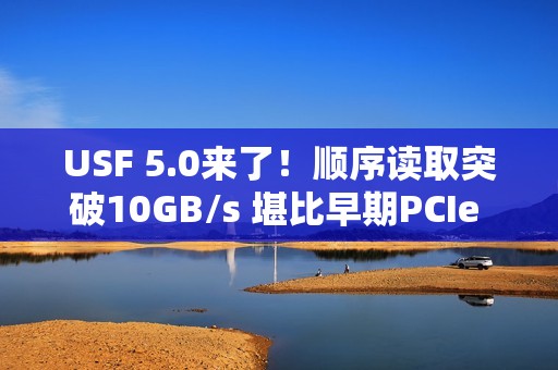USF 5.0来了！顺序读取突破10GB/s 堪比早期PCIe 5.0 SSD