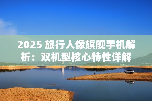 2025 旅行人像旗舰手机解析：双机型核心特性详解