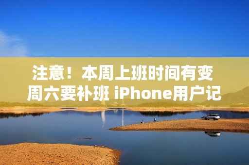 注意！本周上班时间有变 周六要补班 iPhone用户记得定闹钟