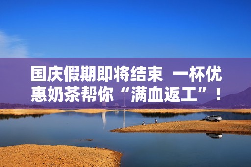 国庆假期即将结束  一杯优惠奶茶帮你“满血返工”！