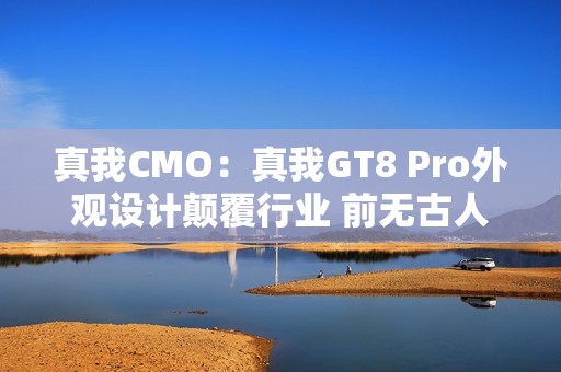 真我CMO：真我GT8 Pro外观设计颠覆行业 前无古人 后无来者