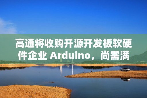 高通将收购开源开发板软硬件企业 Arduino，尚需满足成交条件