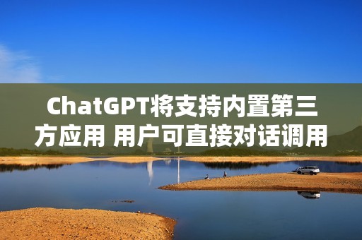 ChatGPT将支持内置第三方应用 用户可直接对话调用