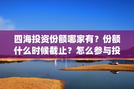 四海投资份额哪家有？份额什么时候截止？怎么参与投资？(四海投资集团)