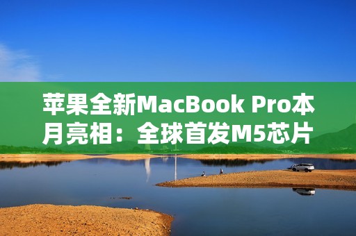 苹果全新MacBook Pro本月亮相：全球首发M5芯片