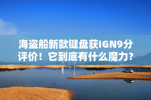 海盗船新款键盘获IGN9分评价！它到底有什么魔力？