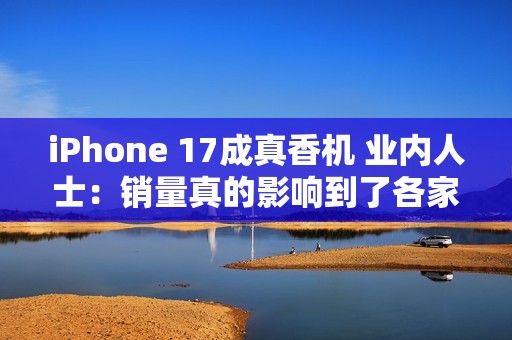 iPhone 17成真香机 业内人士：销量真的影响到了各家安卓旗舰