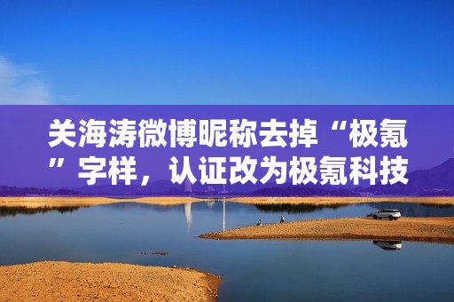 关海涛微博昵称去掉“极氪”字样，认证改为极氪科技集团 CBO