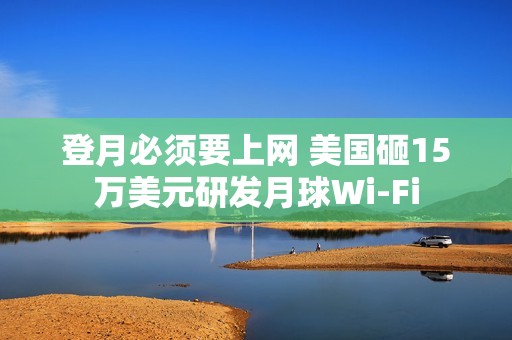 登月必须要上网 美国砸15万美元研发月球Wi-Fi