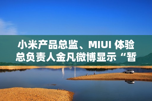 小米产品总监、MIUI 体验总负责人金凡微博显示“暂无内容”