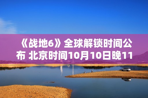 《战地6》全球解锁时间公布 北京时间10月10日晚11点