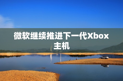 微软继续推进下一代Xbox主机