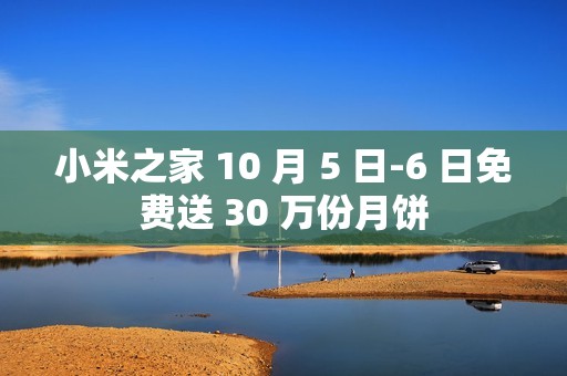 小米之家 10 月 5 日-6 日免费送 30 万份月饼