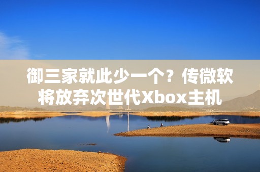 御三家就此少一个？传微软将放弃次世代Xbox主机