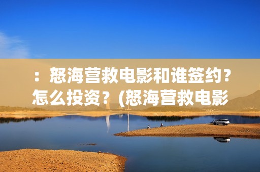 ：怒海营救电影和谁签约？怎么投资？(怒海营救电影最新消息)