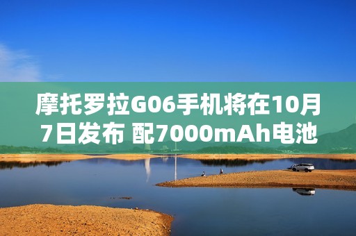 摩托罗拉G06手机将在10月7日发布 配7000mAh电池