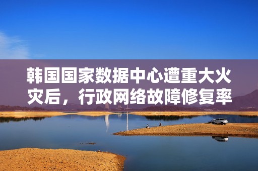 韩国国家数据中心遭重大火灾后，行政网络故障修复率未达二成