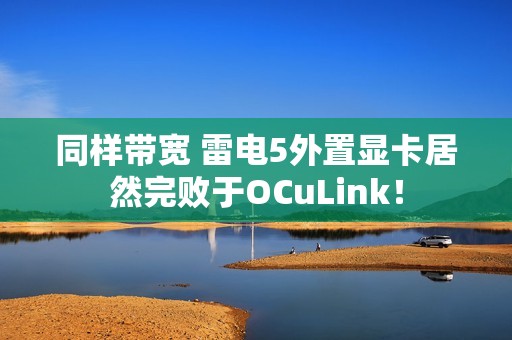 同样带宽 雷电5外置显卡居然完败于OCuLink！