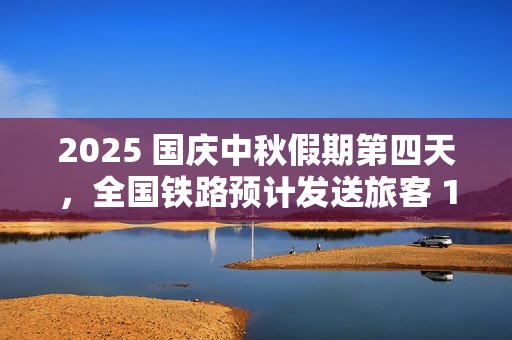 2025 国庆中秋假期第四天，全国铁路预计发送旅客 1820 万人次