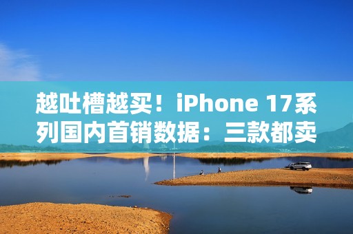 越吐槽越买！iPhone 17系列国内首销数据：三款都卖爆了