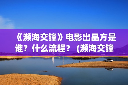 《濒海交锋》电影出品方是谁？什么流程？ (濒海交锋电影视频)