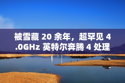 被雪藏 20 余年，超罕见 4.0GHz 英特尔奔腾 4 处理器现身