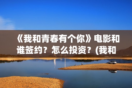 《我和青春有个你》电影和谁签约？怎么投资？(我和青春有个约会烤肉店加盟)