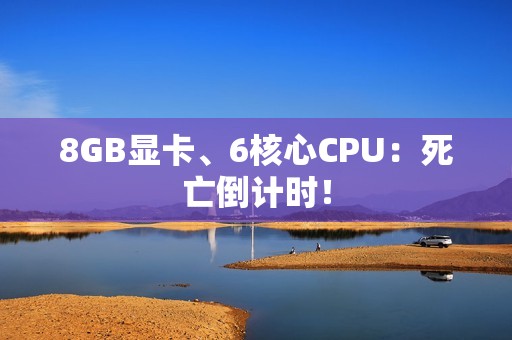 8GB显卡、6核心CPU：死亡倒计时！
