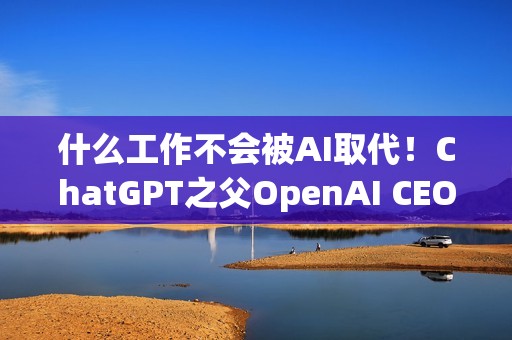 什么工作不会被AI取代！ChatGPT之父OpenAI CEO回应 我想去当农民