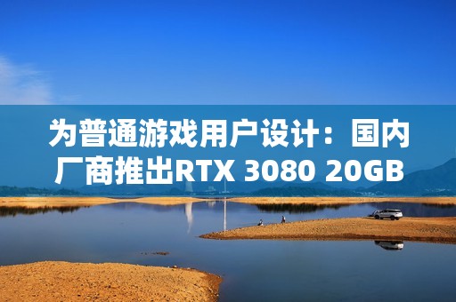 为普通游戏用户设计：国内厂商推出RTX 3080 20GB！性能超5060 Ti
