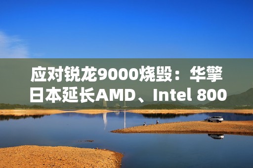 应对锐龙9000烧毁：华擎日本延长AMD、Intel 800系列主板保修一年！